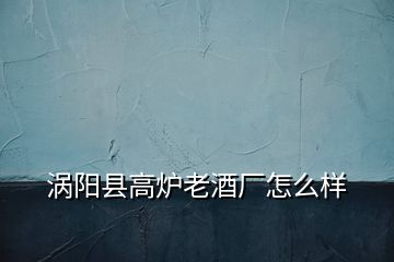 渦陽(yáng)縣高爐老酒廠怎么樣