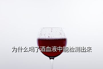 為什么喝了酒血液中能檢測出來