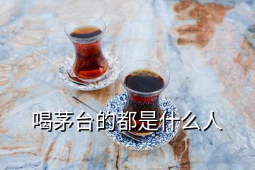 喝茅臺(tái)的都是什么人