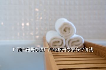 廣西南丹丹泉酒廠產(chǎn)42度丹泉宴多少價錢