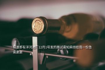 有誰那有洋河酒廠12月1號發(fā)的面試需知麻煩給我一份急需謝謝