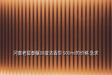 河套老窖泰醸38度濃香型 500ml的價(jià)格 急求