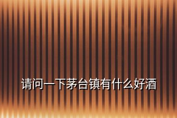 請(qǐng)問一下茅臺(tái)鎮(zhèn)有什么好酒