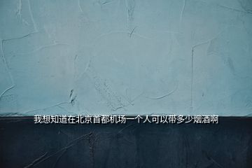 我想知道在北京首都機(jī)場一個(gè)人可以帶多少煙酒啊