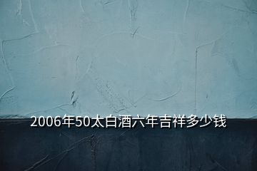 2006年50太白酒六年吉祥多少錢