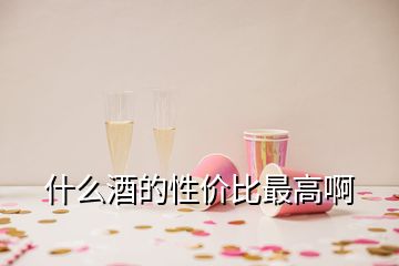 什么酒的性價(jià)比最高啊