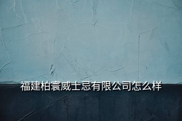 福建柏寰威士忌有限公司怎么樣