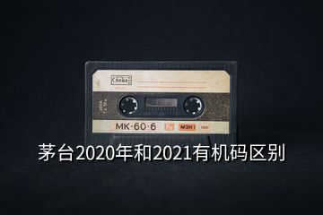 茅臺2020年和2021有機碼區(qū)別