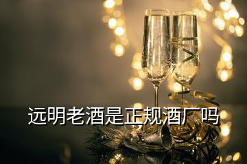 遠(yuǎn)明老酒是正規(guī)酒廠嗎