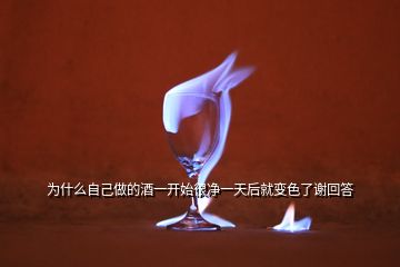 為什么自己做的酒一開始很凈一天后就變色了謝回答