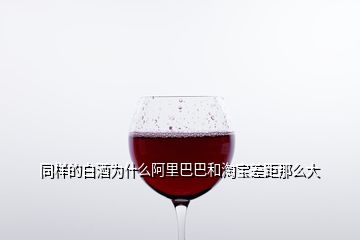 同樣的白酒為什么阿里巴巴和淘寶差距那么大