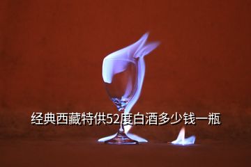 經(jīng)典西藏特供52度白酒多少錢一瓶