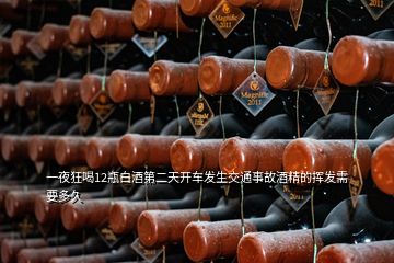 一夜狂喝12瓶白酒第二天開車發(fā)生交通事故酒精的揮發(fā)需要多久