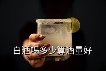 白酒喝多少算酒量好