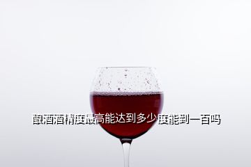 釀酒酒精度最高能達(dá)到多少度能到一百嗎