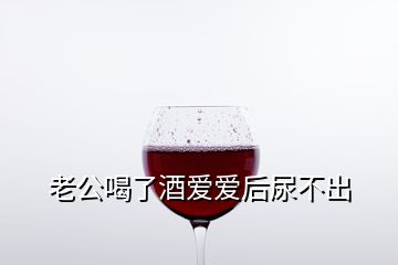 老公喝了酒愛(ài)愛(ài)后尿不出