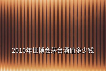 2010年世博會(huì)茅臺(tái)酒值多少錢