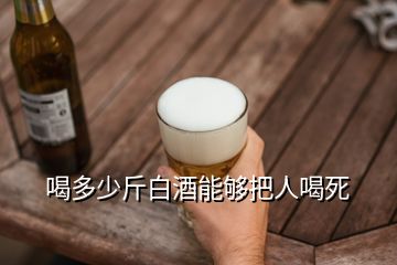 喝多少斤白酒能夠把人喝死