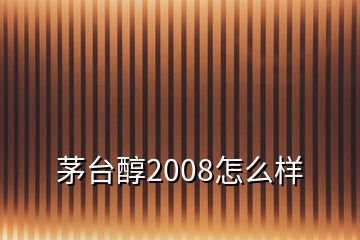 茅臺醇2008怎么樣