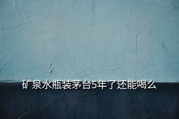 礦泉水瓶裝茅臺5年了還能喝么