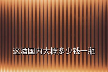 這酒國(guó)內(nèi)大概多少錢一瓶