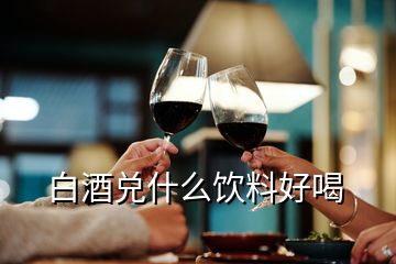 白酒兌什么飲料好喝