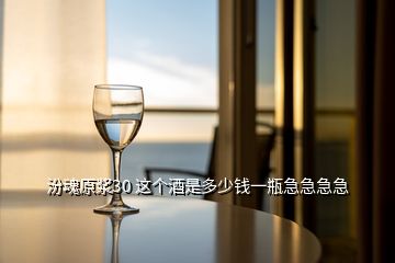 汾魂原漿30 這個(gè)酒是多少錢一瓶急急急急