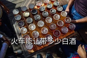 火車能讓帶多少白酒