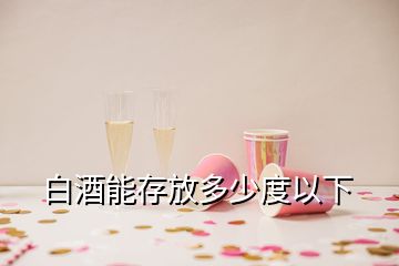 白酒能存放多少度以下