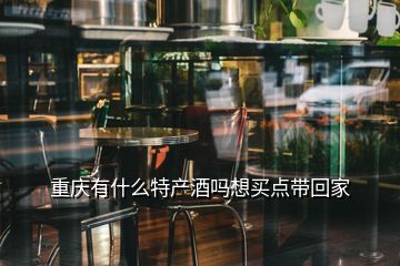 重慶有什么特產(chǎn)酒嗎想買(mǎi)點(diǎn)帶回家