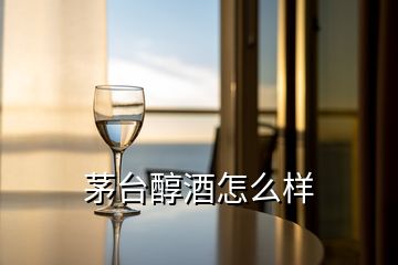 茅臺(tái)醇酒怎么樣