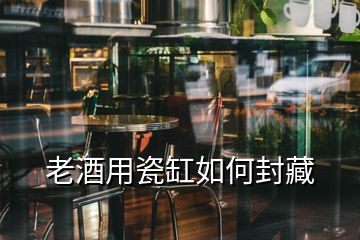 老酒用瓷缸如何封藏