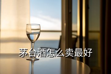 茅臺(tái)酒怎么賣最好