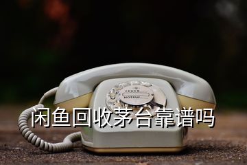 閑魚回收茅臺(tái)靠譜嗎