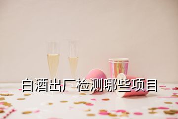 白酒出廠檢測哪些項目