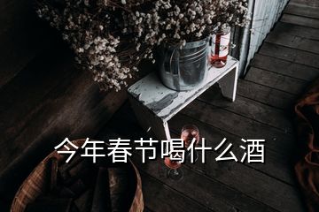 今年春節(jié)喝什么酒