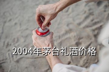 2004年茅臺禮酒價格