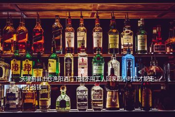 天津薊縣上倉漁陽酒廠下班不叫工人回家四小時后才能走也不給錢一