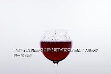 哇哈哈代理的西班牙肯薩特藏干紅葡萄酒市面價(jià)大概多少錢(qián)一瓶 這酒