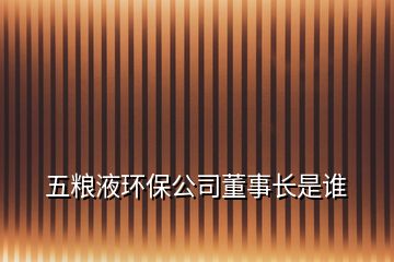 五糧液環(huán)保公司董事長是誰