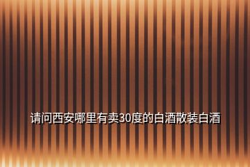 請(qǐng)問(wèn)西安哪里有賣(mài)30度的白酒散裝白酒