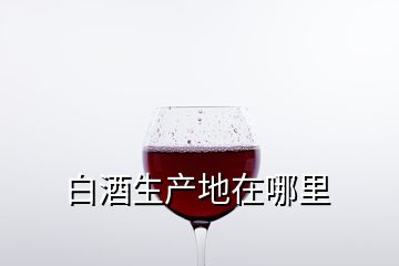 白酒生產(chǎn)地在哪里