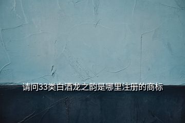 請(qǐng)問(wèn)33類白酒龍之韻是哪里注冊(cè)的商標(biāo)