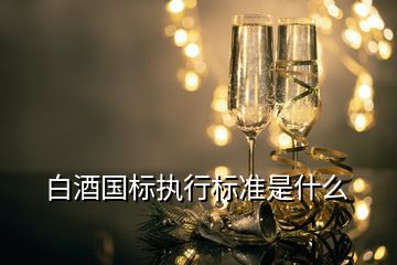 白酒國(guó)標(biāo)執(zhí)行標(biāo)準(zhǔn)是什么