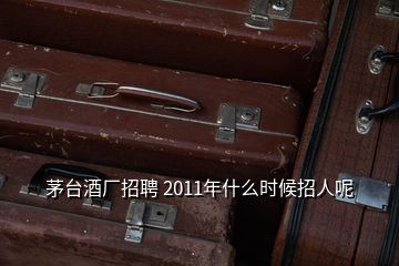 茅臺(tái)酒廠招聘 2011年什么時(shí)候招人呢