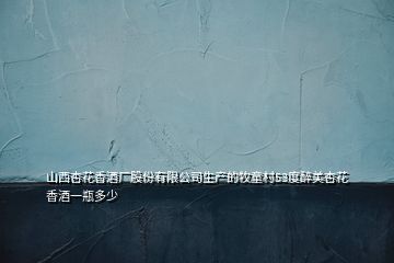 山西杏花香酒廠(chǎng)股份有限公司生產(chǎn)的牧童村53度醉美杏花香酒一瓶多少