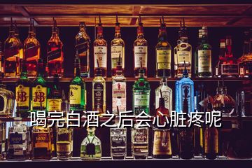 喝完白酒之后會心臟疼呢