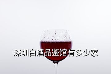 深圳白酒品鑒館有多少家