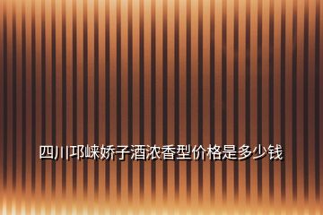 四川邛崍嬌子酒濃香型價格是多少錢