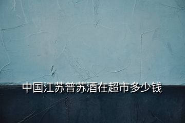 中國(guó)江蘇普蘇酒在超市多少錢